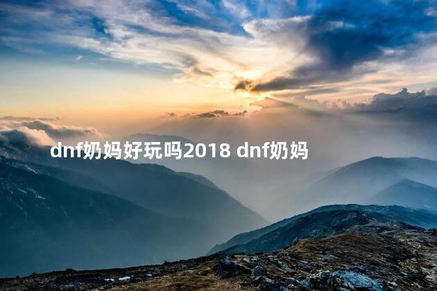 dnf奶妈好玩吗2018 dnf奶妈奶爸哪个好养